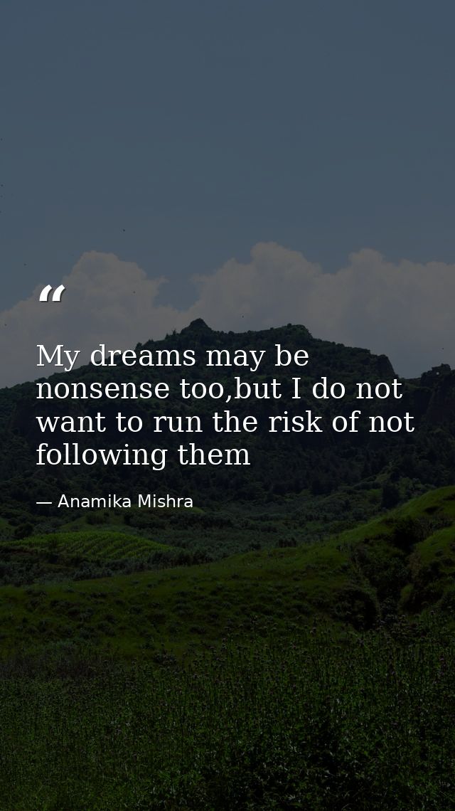 My dreams may be nonsense too,but I do not want to run the risk of not following them — Anamika Mishra