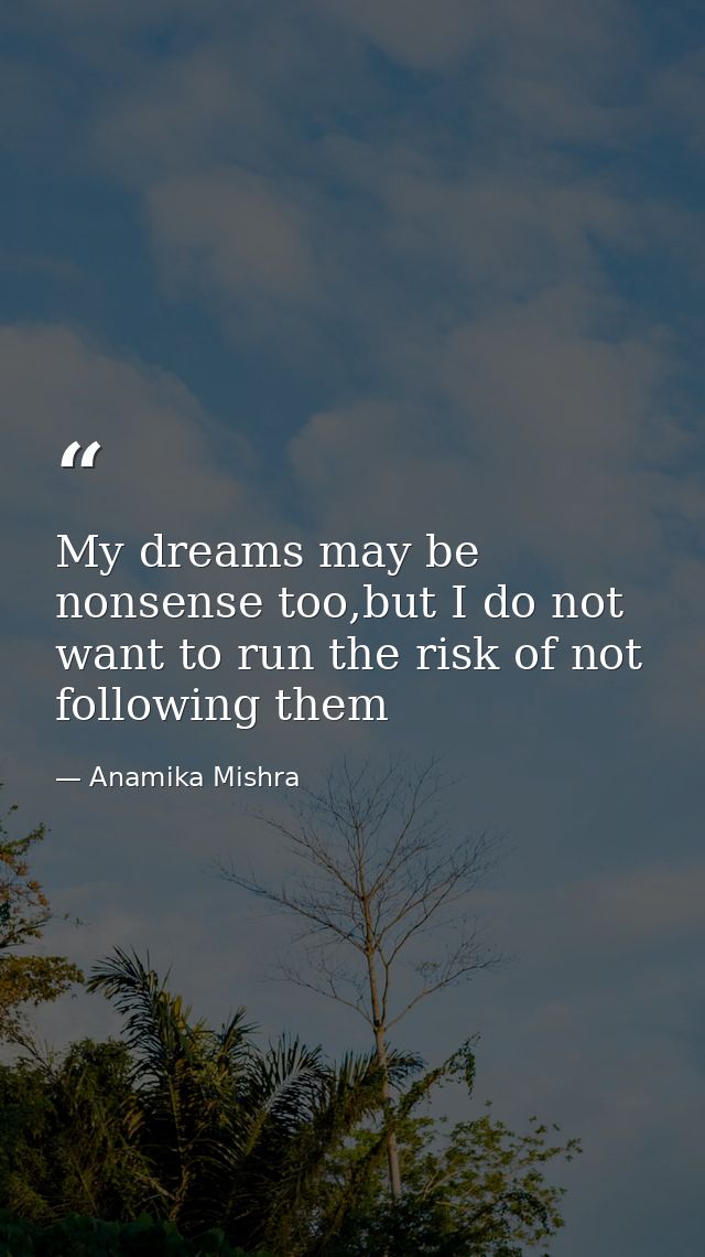 My dreams may be nonsense too,but I do not want to run the risk of not following them — Anamika Mishra