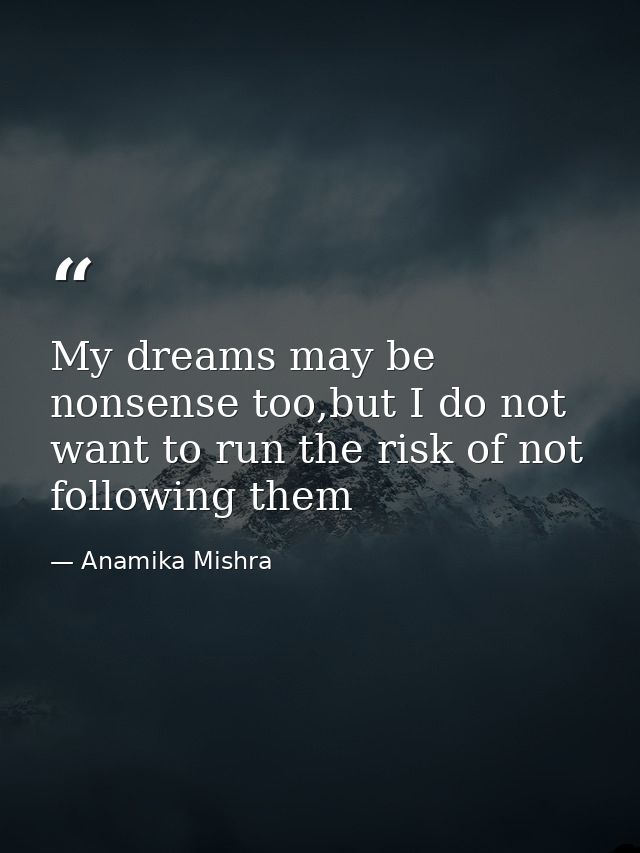 My dreams may be nonsense too,but I do not want to run the risk of not following them — Anamika Mishra