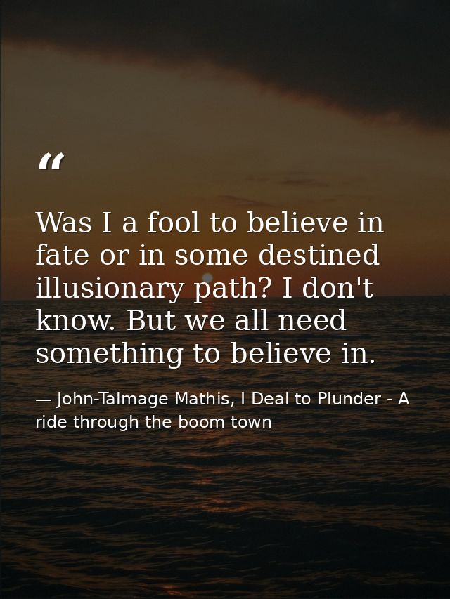 Was I a fool to believe in fate or in some destined illusionary path? I don't know. But we all need something to believe — John-Talmage Mathis, I Deal to Plunder - A ride through the boom town