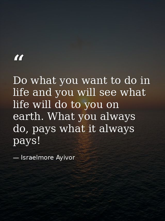 Do what you want to do in life and you will see what life will do to you on earth. What you always do, pays what it alwa — Israelmore Ayivor