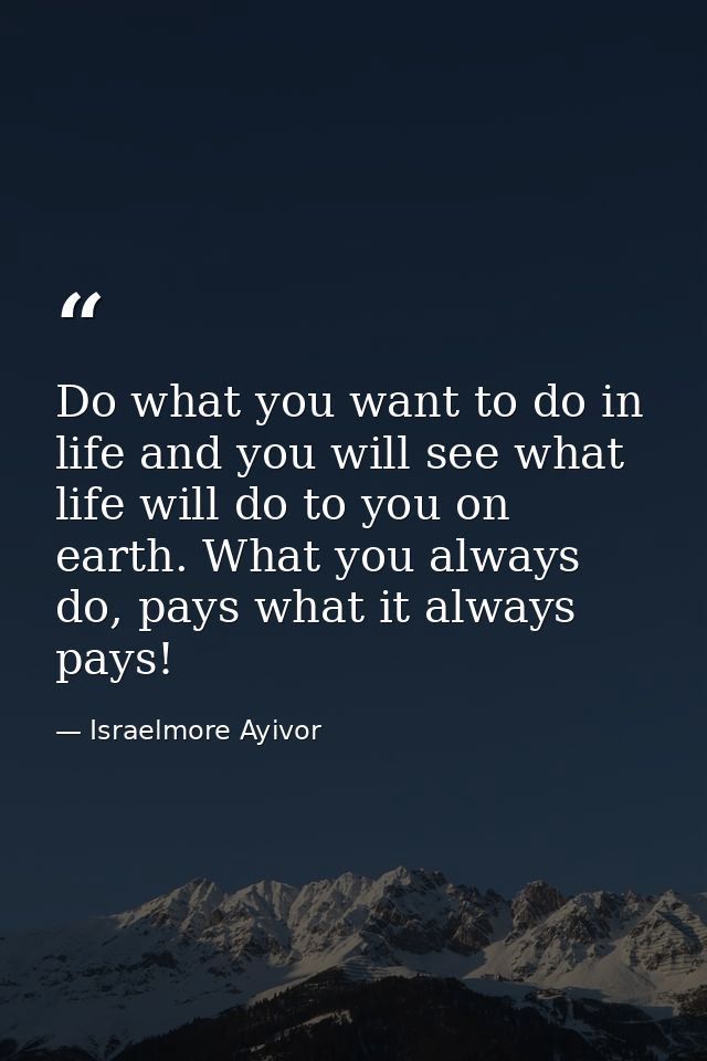 Do what you want to do in life and you will see what life will do to you on earth. What you always do, pays what it alwa — Israelmore Ayivor