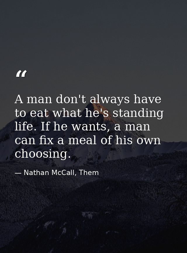 A man don't always have to eat what he's standing life. If he wants, a man can fix a meal of his own choosing. — Nathan McCall, Them