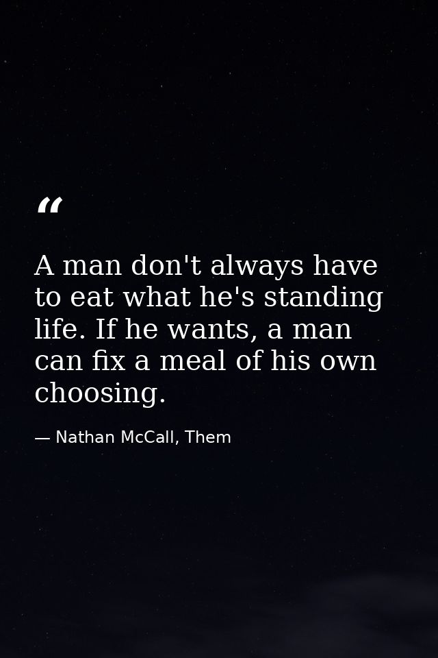 A man don't always have to eat what he's standing life. If he wants, a man can fix a meal of his own choosing. — Nathan McCall, Them