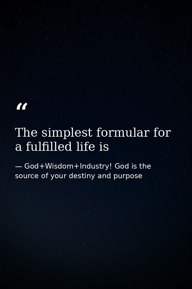 The simplest formular for a fulfilled life is — God+Wisdom+Industry! God is the source of your destiny and purpose