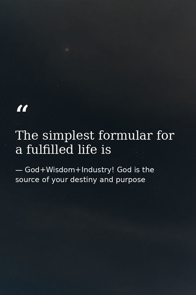 The simplest formular for a fulfilled life is — God+Wisdom+Industry! God is the source of your destiny and purpose