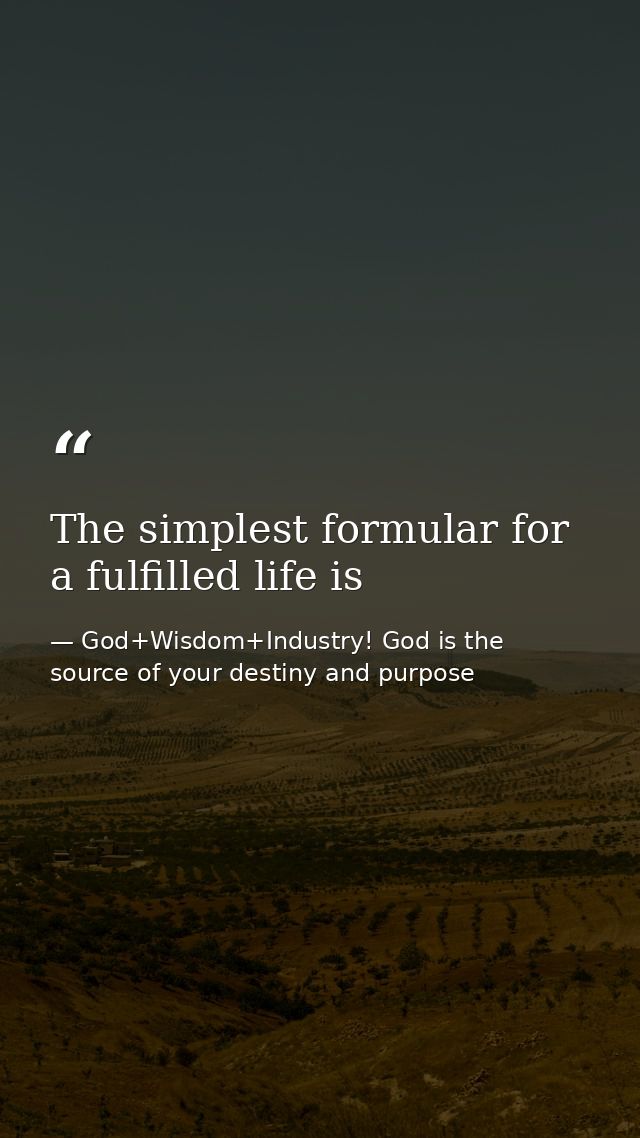 The simplest formular for a fulfilled life is — God+Wisdom+Industry! God is the source of your destiny and purpose