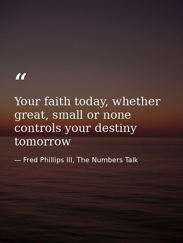 Your faith today, whether great, small or none controls your destiny tomorrow — Fred Phillips III, The Numbers Talk