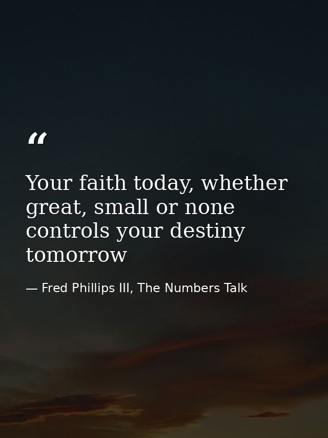 Your faith today, whether great, small or none controls your destiny tomorrow — Fred Phillips III, The Numbers Talk