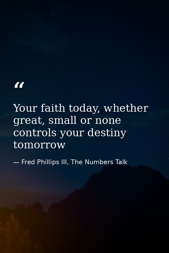 Your faith today, whether great, small or none controls your destiny tomorrow — Fred Phillips III, The Numbers Talk