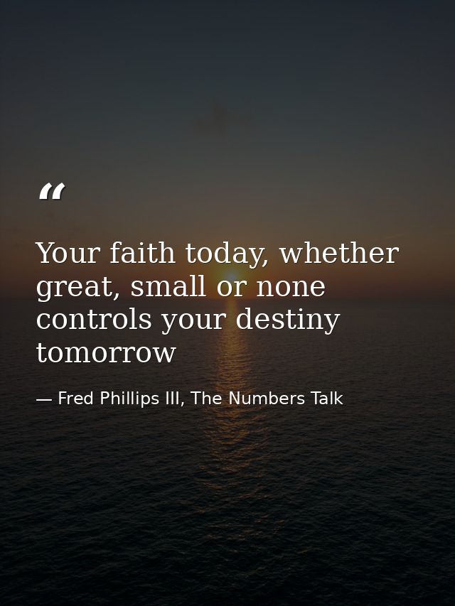 Your faith today, whether great, small or none controls your destiny tomorrow — Fred Phillips III, The Numbers Talk