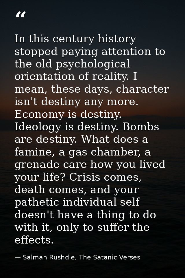 In this century history stopped paying attention to the old psychological orientation of reality. I mean, these days, ch — Salman Rushdie, The Satanic Verses