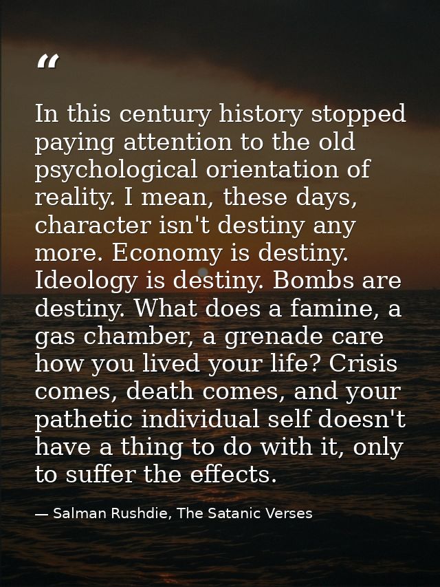 In this century history stopped paying attention to the old psychological orientation of reality. I mean, these days, ch — Salman Rushdie, The Satanic Verses