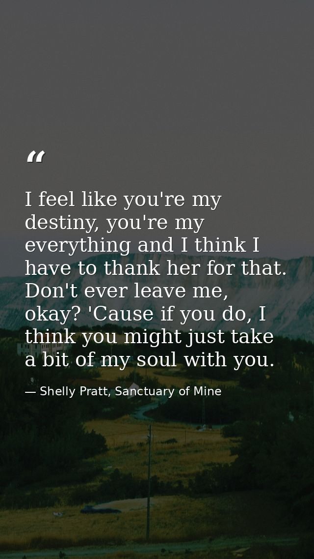 I feel like you're my destiny, you're my everything and I think I have to thank her for that. Don't ever leave me, okay? — Shelly Pratt, Sanctuary of Mine