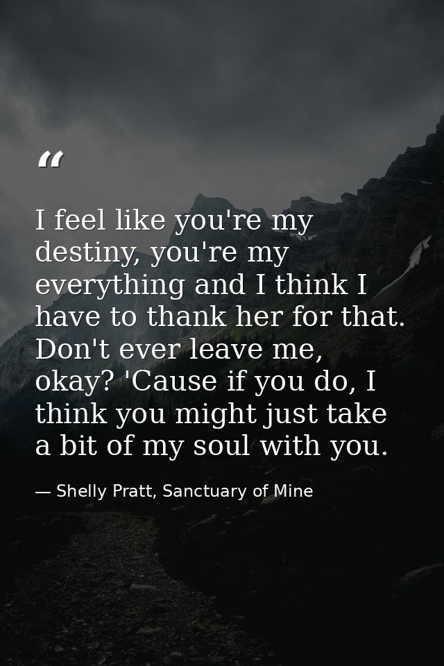 I feel like you're my destiny, you're my everything and I think I have to thank her for that. Don't ever leave me, okay? — Shelly Pratt, Sanctuary of Mine