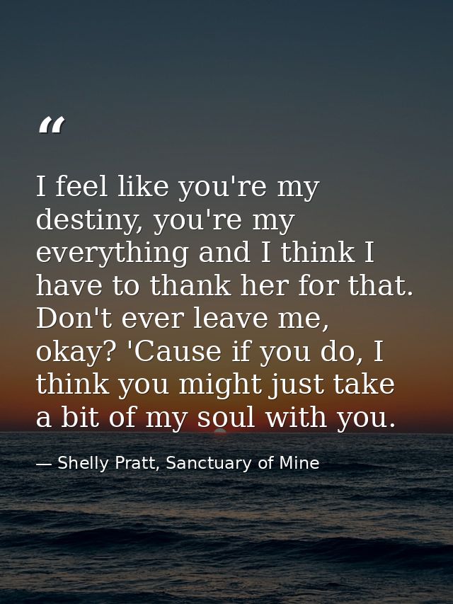 I feel like you're my destiny, you're my everything and I think I have to thank her for that. Don't ever leave me, okay? — Shelly Pratt, Sanctuary of Mine