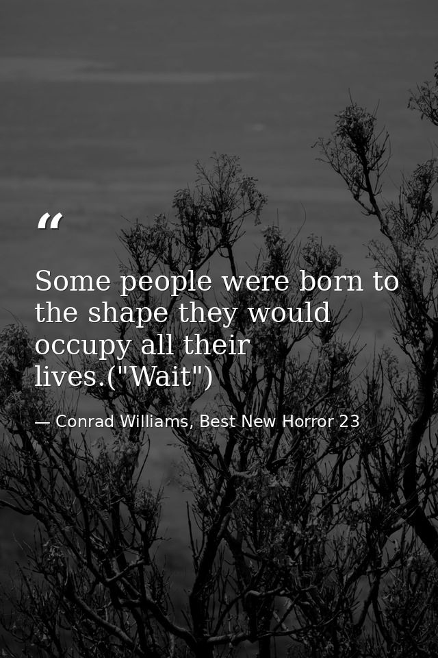 Some people were born to the shape they would occupy all their lives.("Wait") — Conrad Williams, Best New Horror 23