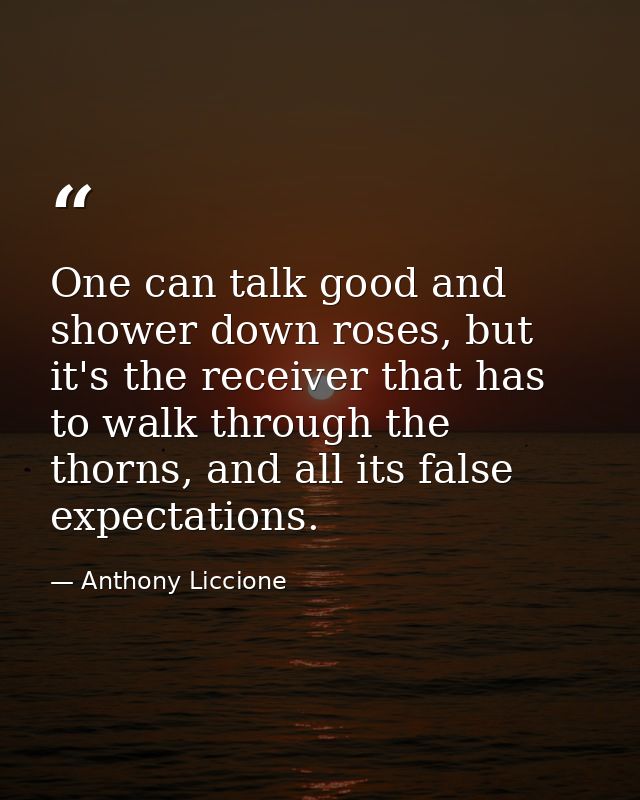 One can talk good and shower down roses, but it's the receiver that has to walk through the thorns, and all its false ex — Anthony Liccione