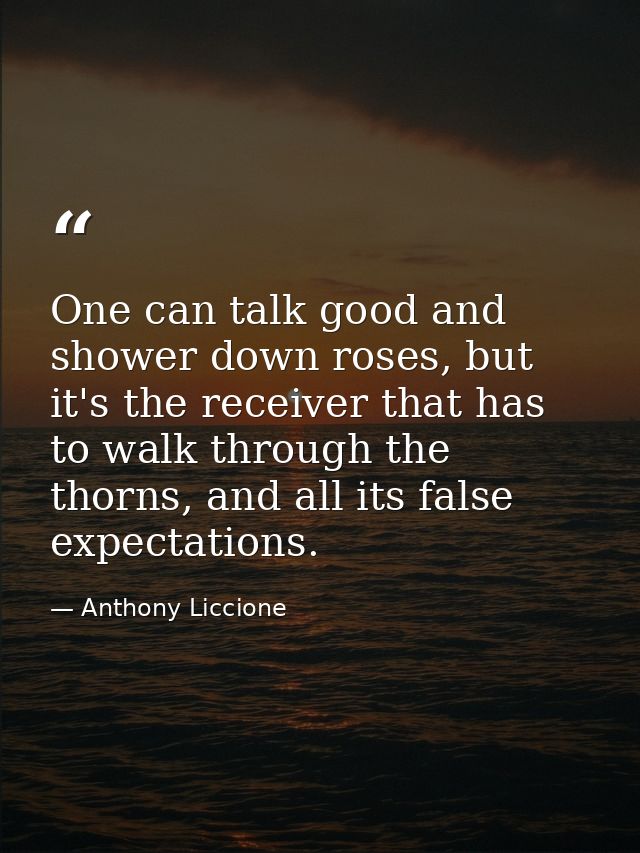 One can talk good and shower down roses, but it's the receiver that has to walk through the thorns, and all its false ex — Anthony Liccione