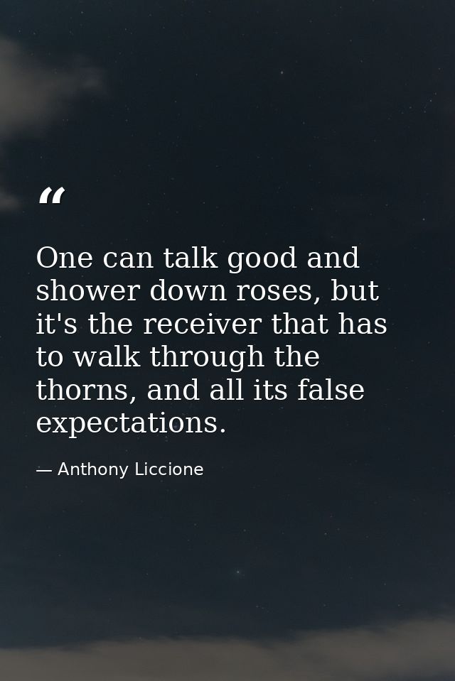 One can talk good and shower down roses, but it's the receiver that has to walk through the thorns, and all its false ex — Anthony Liccione