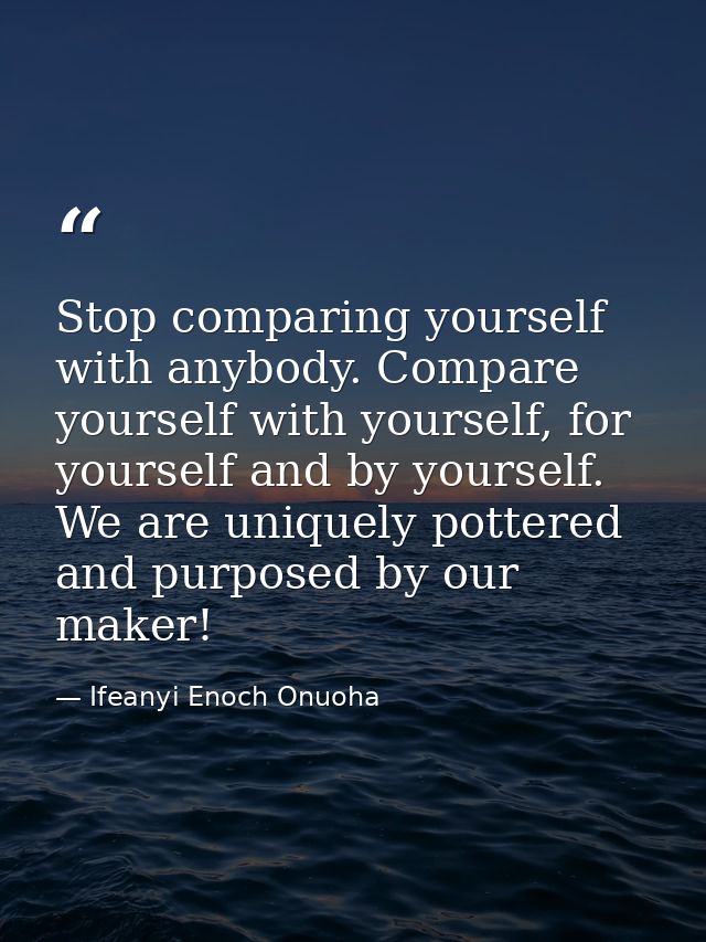 Stop comparing yourself with anybody. Compare yourself with yourself, for yourself and by yourself. We are uniquely pott — Ifeanyi Enoch Onuoha