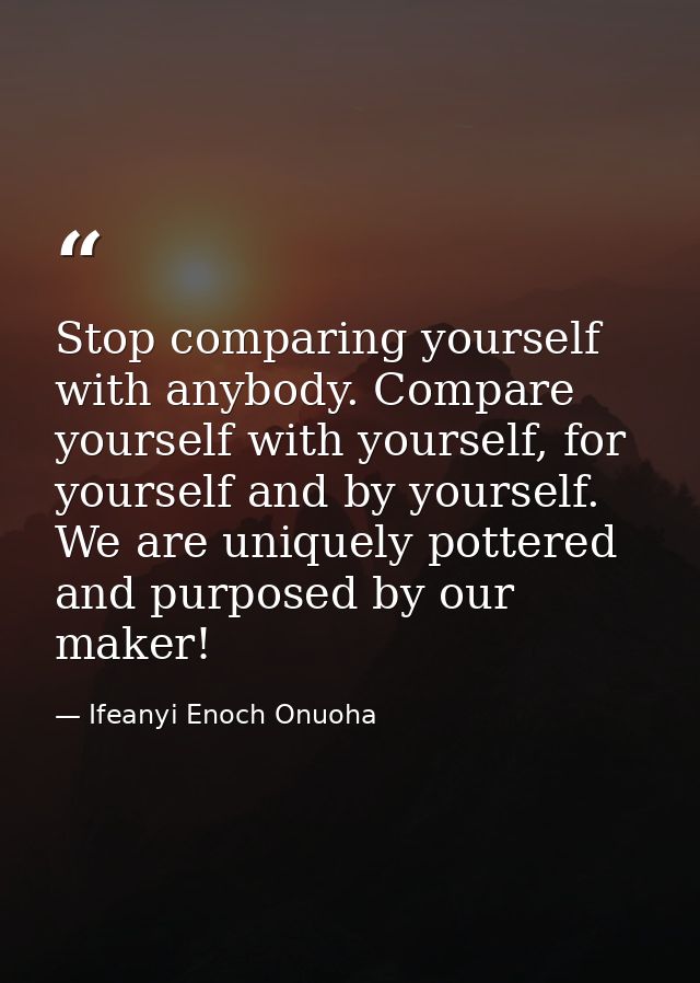 Stop comparing yourself with anybody. Compare yourself with yourself, for yourself and by yourself. We are uniquely pott — Ifeanyi Enoch Onuoha