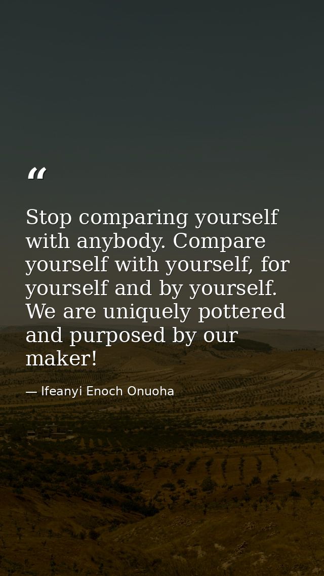 Stop comparing yourself with anybody. Compare yourself with yourself, for yourself and by yourself. We are uniquely pott — Ifeanyi Enoch Onuoha