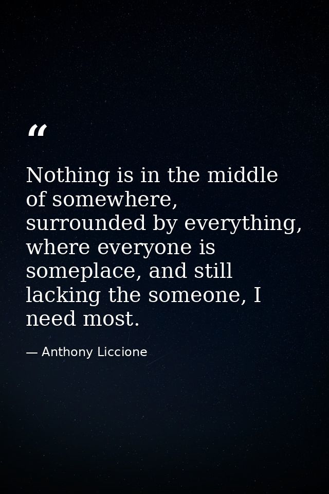 Nothing is in the middle of somewhere, surrounded by everything, where everyone is someplace, and still lacking the some — Anthony Liccione