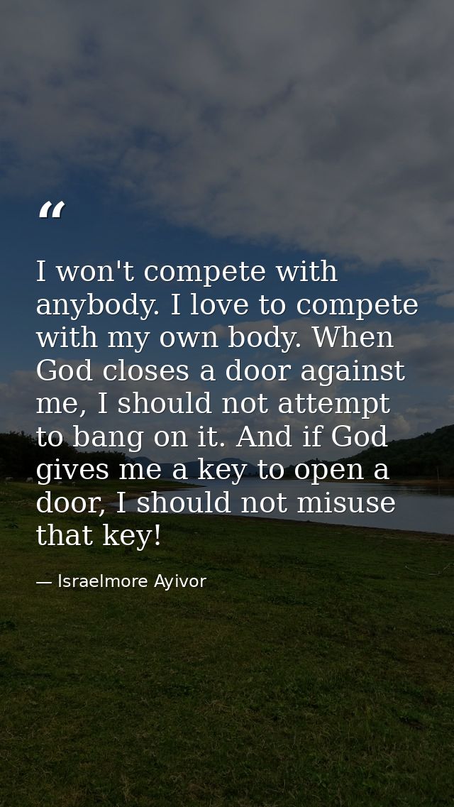 I won't compete with anybody. I love to compete with my own body. When God closes a door against me, I should not attemp — Israelmore Ayivor