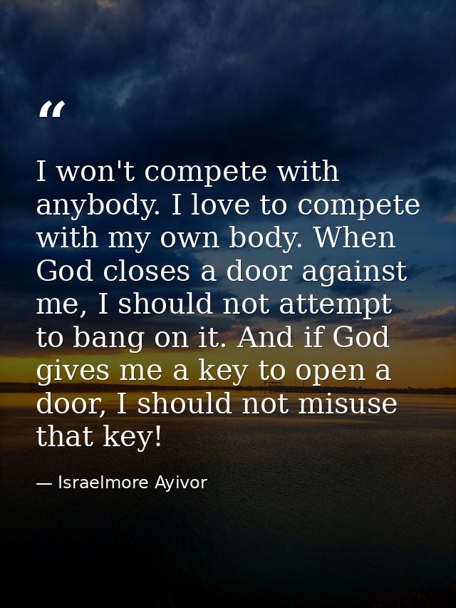 I won't compete with anybody. I love to compete with my own body. When God closes a door against me, I should not attemp — Israelmore Ayivor