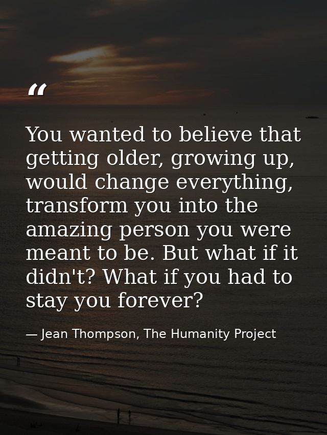You wanted to believe that getting older, growing up, would change everything, transform you into the amazing person you — Jean Thompson, The Humanity Project