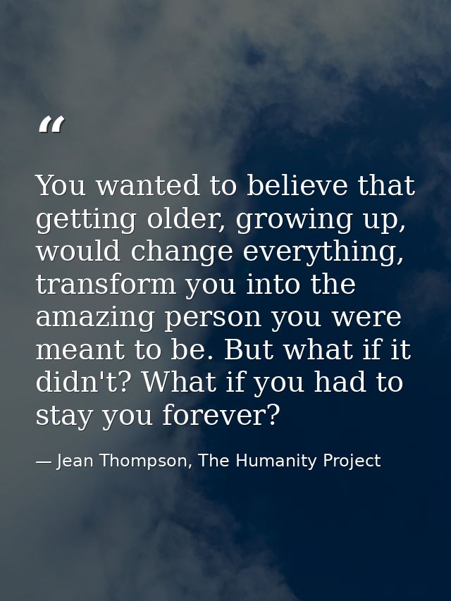 You wanted to believe that getting older, growing up, would change everything, transform you into the amazing person you — Jean Thompson, The Humanity Project