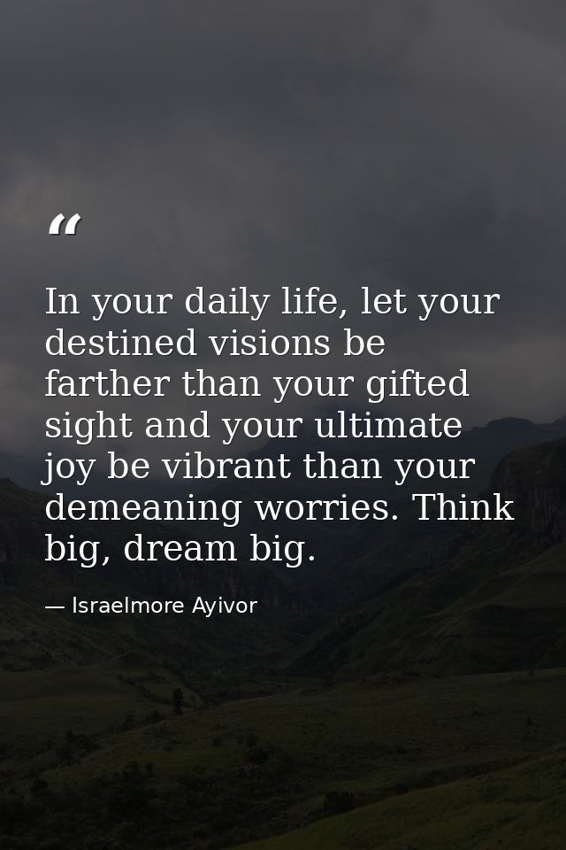 In your daily life, let your destined visions be farther than your gifted sight and your ultimate joy be vibrant than yo — Israelmore Ayivor