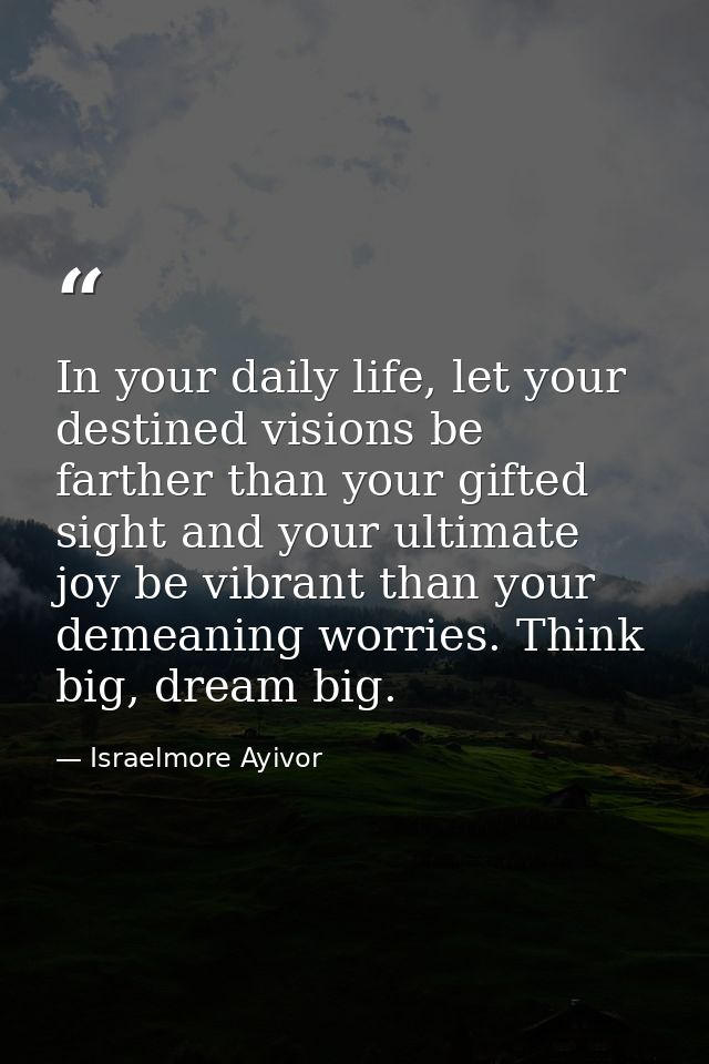 In your daily life, let your destined visions be farther than your gifted sight and your ultimate joy be vibrant than yo — Israelmore Ayivor