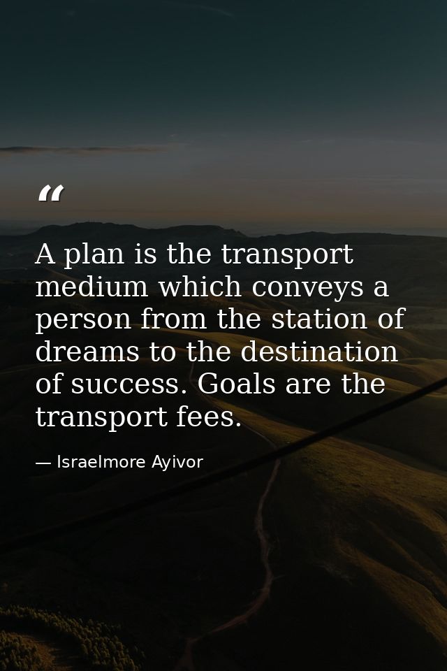A plan is the transport medium which conveys a person from the station of dreams to the destination of success. Goals ar — Israelmore Ayivor
