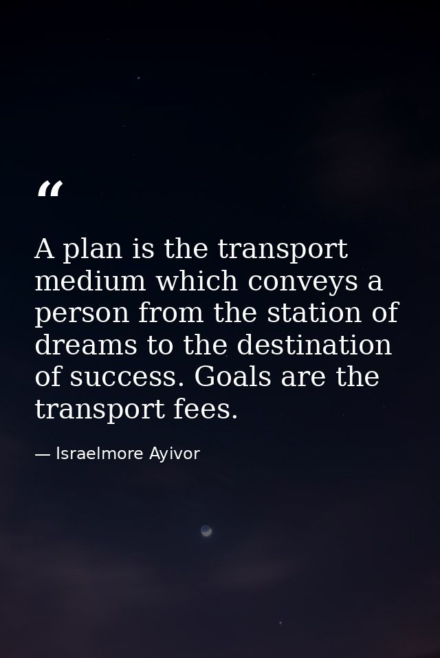 A plan is the transport medium which conveys a person from the station of dreams to the destination of success. Goals ar — Israelmore Ayivor