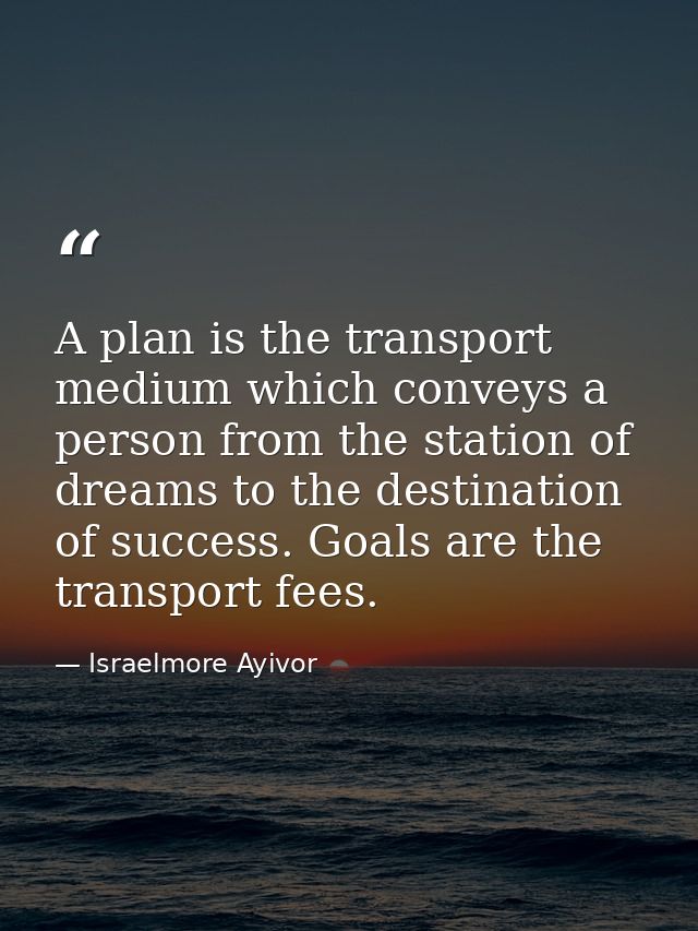 A plan is the transport medium which conveys a person from the station of dreams to the destination of success. Goals ar — Israelmore Ayivor