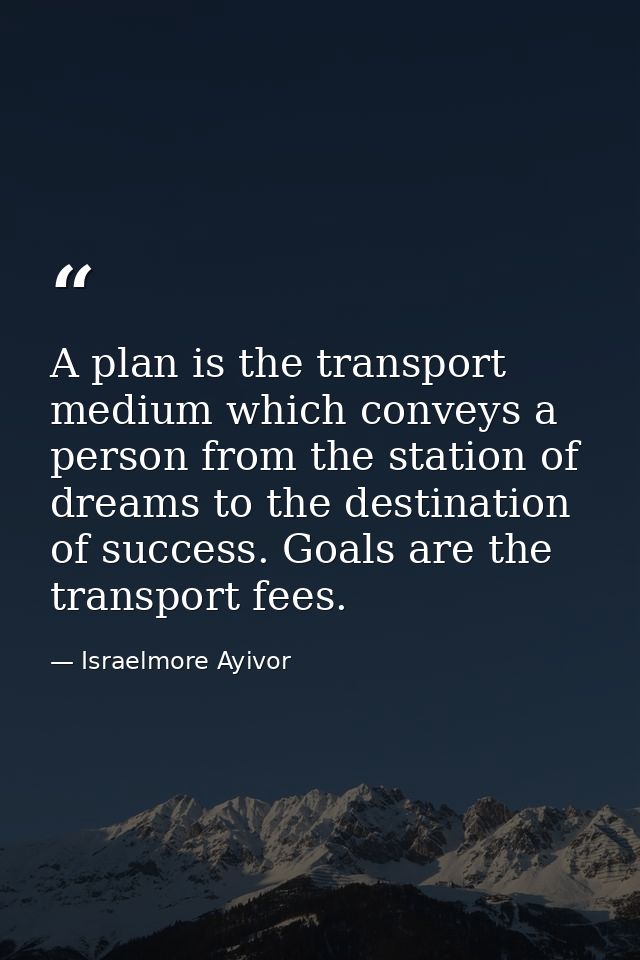 A plan is the transport medium which conveys a person from the station of dreams to the destination of success. Goals ar — Israelmore Ayivor