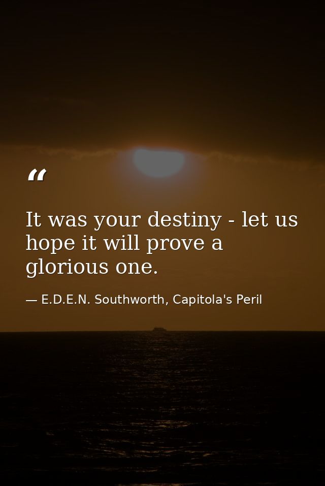 It was your destiny - let us hope it will prove a glorious one. — E.D.E.N. Southworth, Capitola's Peril