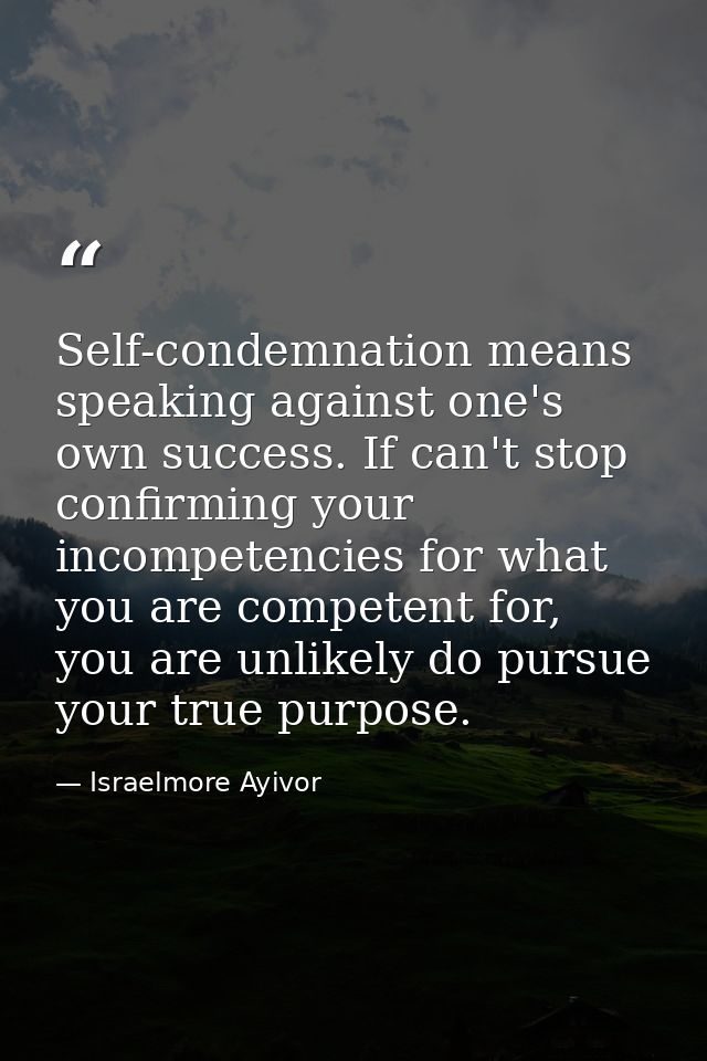Self-condemnation means speaking against one's own success. If can't stop confirming your incompetencies for what you ar — Israelmore Ayivor