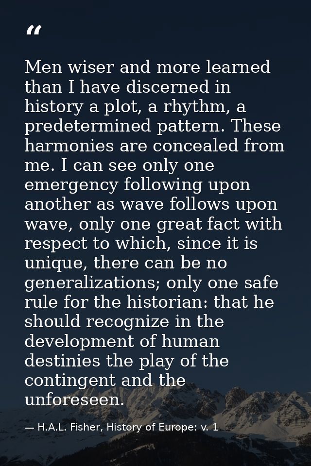 Men wiser and more learned than I have discerned in history a plot, a rhythm, a predetermined pattern. These harmonies a — H.A.L. Fisher, History of Europe: v. 1