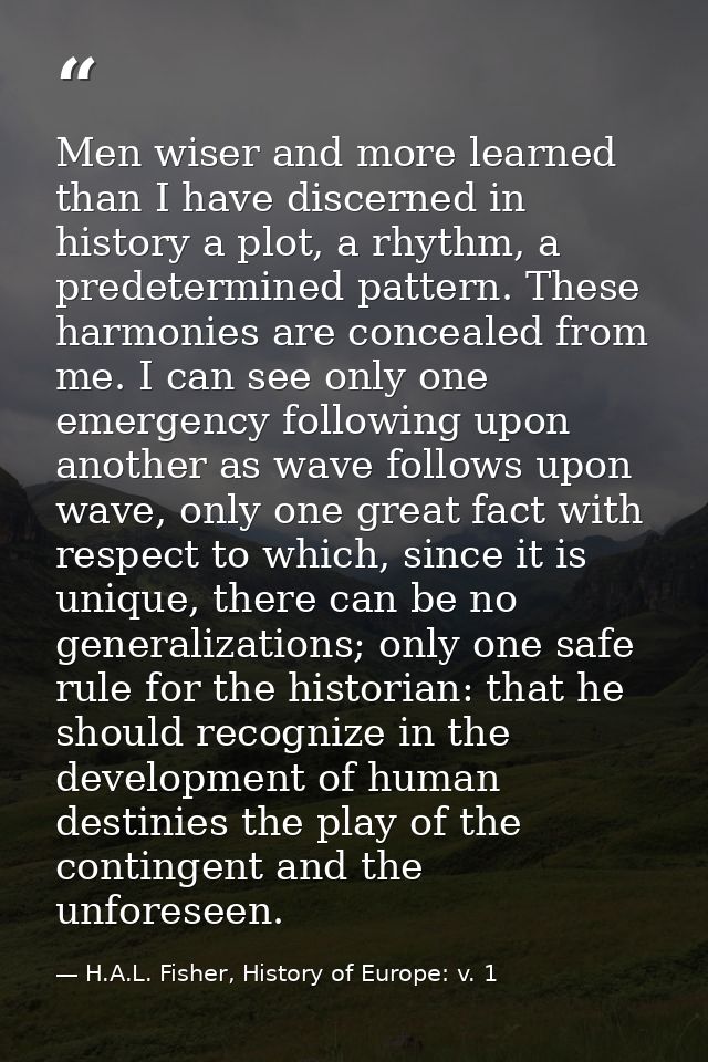 Men wiser and more learned than I have discerned in history a plot, a rhythm, a predetermined pattern. These harmonies a — H.A.L. Fisher, History of Europe: v. 1