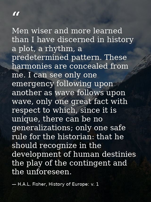 Men wiser and more learned than I have discerned in history a plot, a rhythm, a predetermined pattern. These harmonies a — H.A.L. Fisher, History of Europe: v. 1