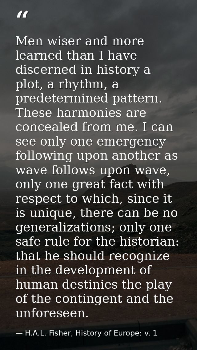 Men wiser and more learned than I have discerned in history a plot, a rhythm, a predetermined pattern. These harmonies a — H.A.L. Fisher, History of Europe: v. 1