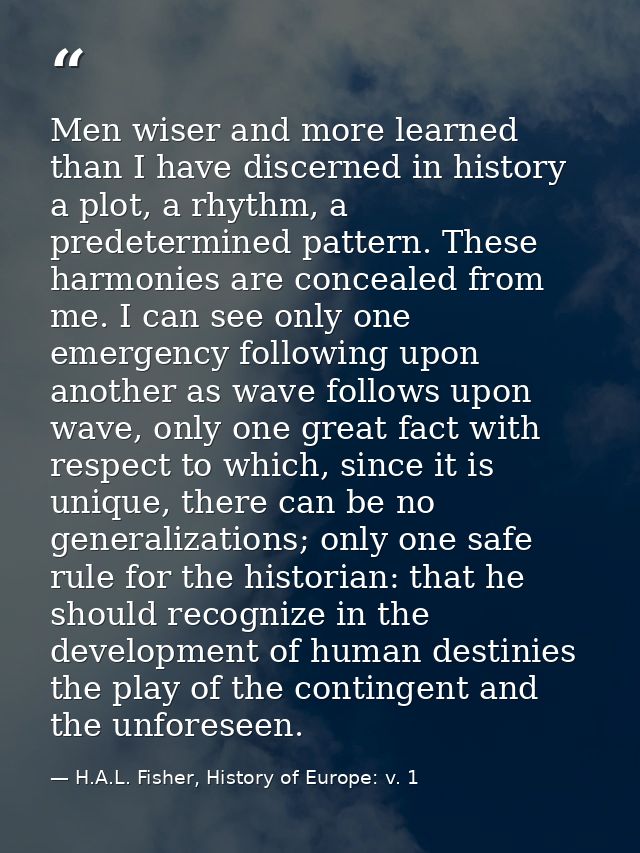 Men wiser and more learned than I have discerned in history a plot, a rhythm, a predetermined pattern. These harmonies a — H.A.L. Fisher, History of Europe: v. 1