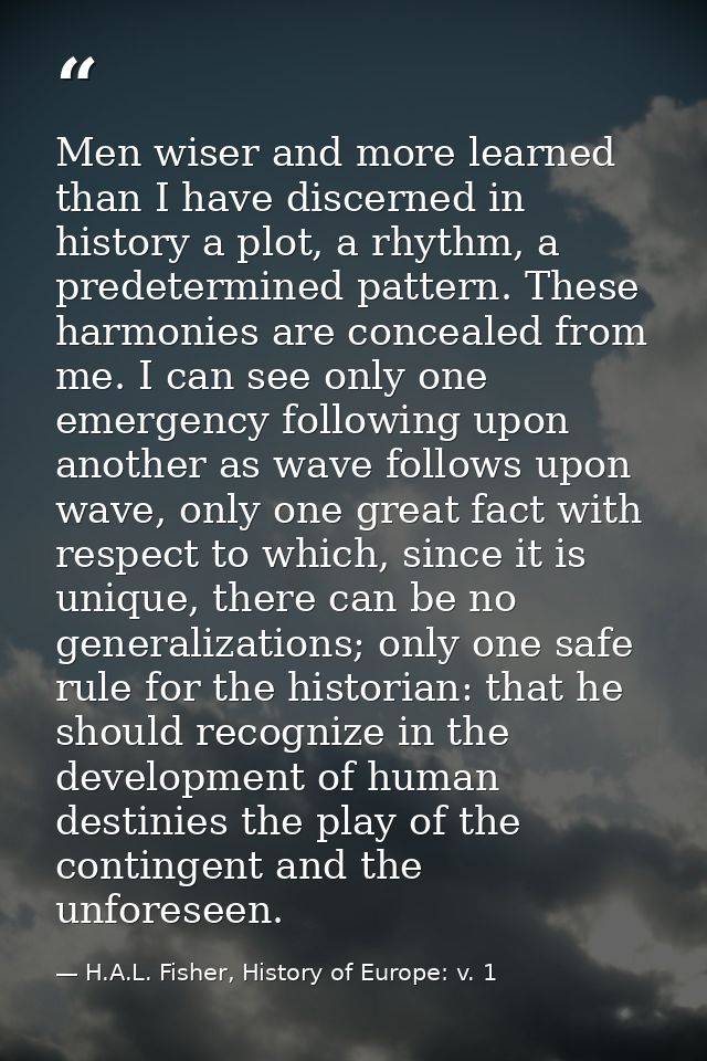 Men wiser and more learned than I have discerned in history a plot, a rhythm, a predetermined pattern. These harmonies a — H.A.L. Fisher, History of Europe: v. 1