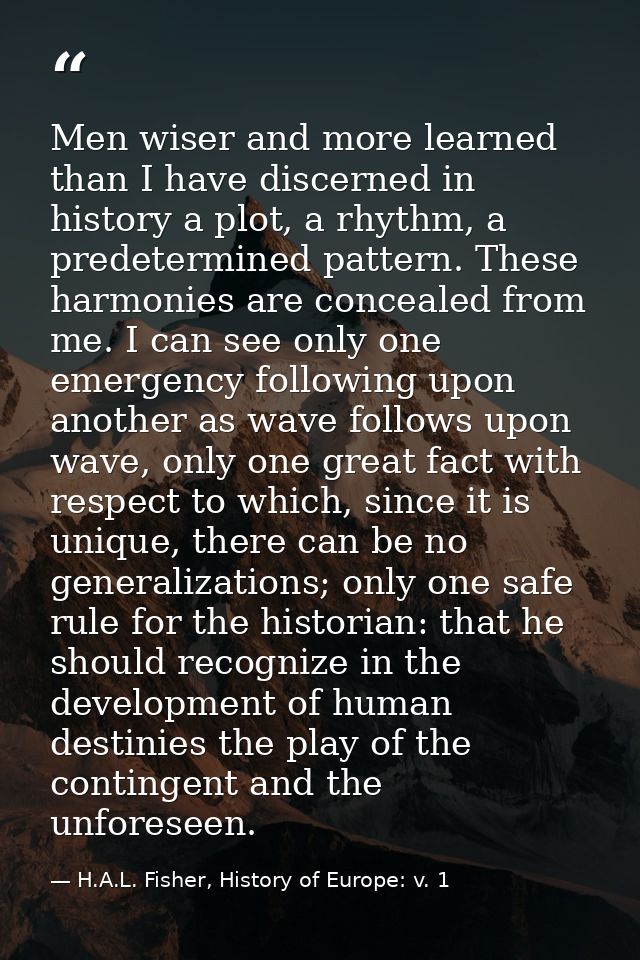 Men wiser and more learned than I have discerned in history a plot, a rhythm, a predetermined pattern. These harmonies a — H.A.L. Fisher, History of Europe: v. 1