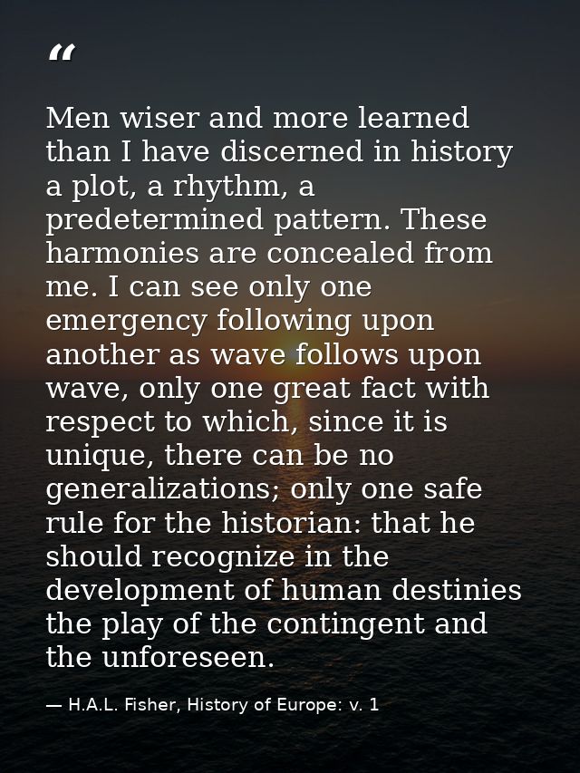 Men wiser and more learned than I have discerned in history a plot, a rhythm, a predetermined pattern. These harmonies a — H.A.L. Fisher, History of Europe: v. 1