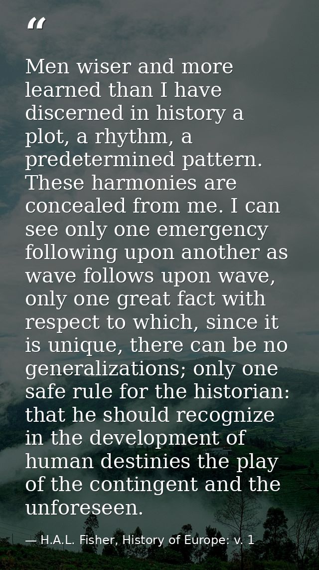 Men wiser and more learned than I have discerned in history a plot, a rhythm, a predetermined pattern. These harmonies a — H.A.L. Fisher, History of Europe: v. 1