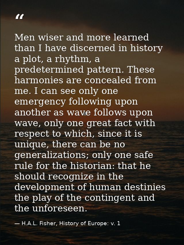 Men wiser and more learned than I have discerned in history a plot, a rhythm, a predetermined pattern. These harmonies a — H.A.L. Fisher, History of Europe: v. 1